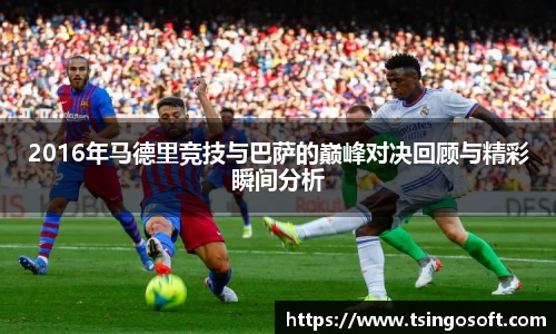 2016年马德里竞技与巴萨的巅峰对决回顾与精彩瞬间分析