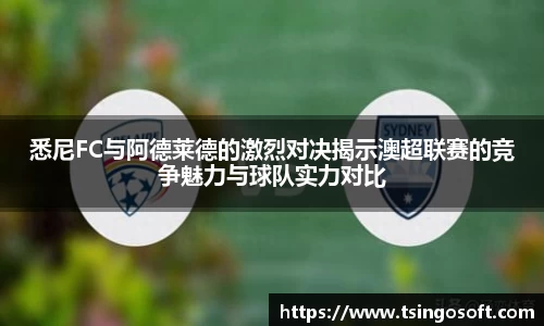 悉尼FC与阿德莱德的激烈对决揭示澳超联赛的竞争魅力与球队实力对比