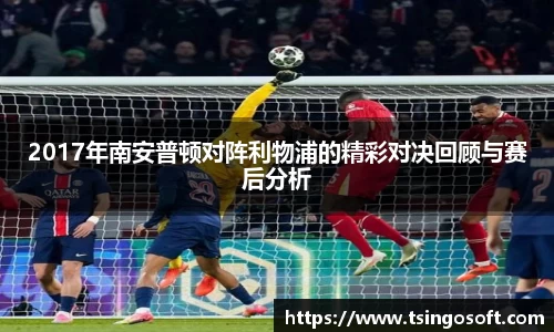 2017年南安普顿对阵利物浦的精彩对决回顾与赛后分析