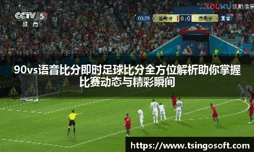 90vs语音比分即时足球比分全方位解析助你掌握比赛动态与精彩瞬间