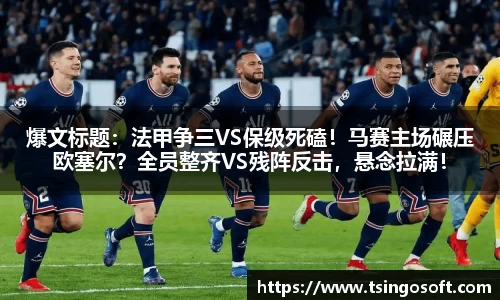 爆文标题：法甲争三VS保级死磕！马赛主场碾压欧塞尔？全员整齐VS残阵反击，悬念拉满！